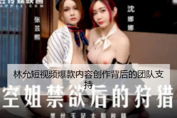 林允短视频爆款内容创作背后的团队支持